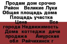 Продам дом срочно › Район ­ Великие Луки › Общая площадь дома ­ 48 › Площадь участка ­ 1 700 › Цена ­ 150 000 - Все города Недвижимость » Дома, коттеджи, дачи продажа   . Амурская обл.,Райчихинск г.